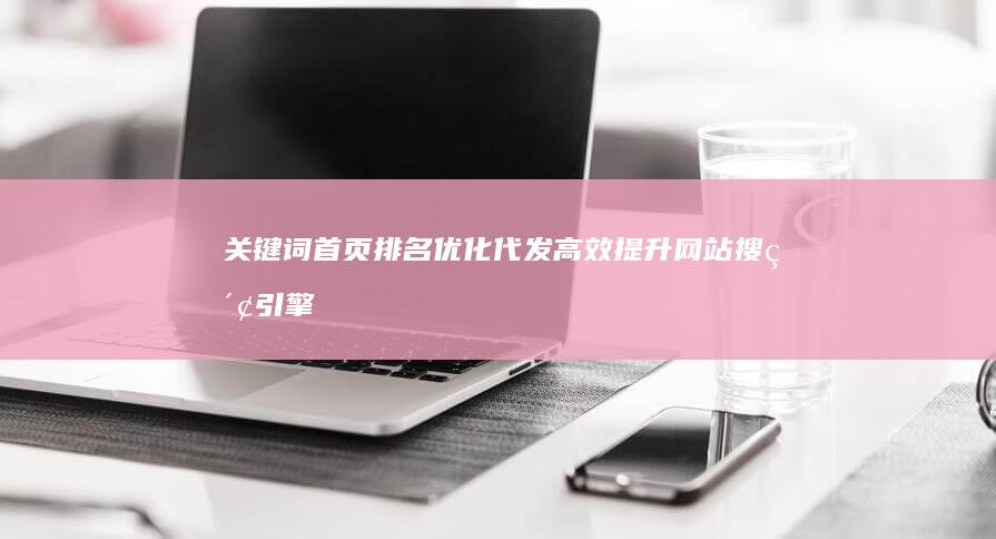 关键词首页排名优化代发：高效提升网站搜索引擎位置